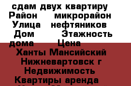 сдам двух квартиру › Район ­ 7 микрорайон › Улица ­ нефтяников › Дом ­ 78 › Этажность дома ­ 5 › Цена ­ 20 000 - Ханты-Мансийский, Нижневартовск г. Недвижимость » Квартиры аренда   . Ханты-Мансийский,Нижневартовск г.